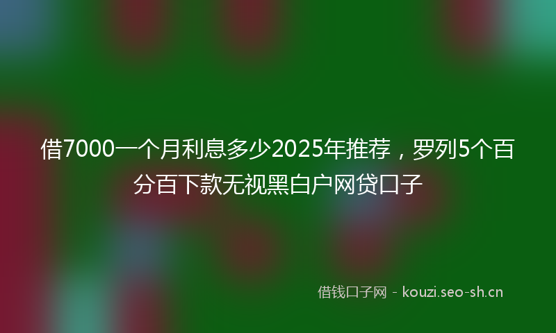 借7000一个月利息多少2025年推荐，罗列5个百分百下款无视黑白户网贷口子