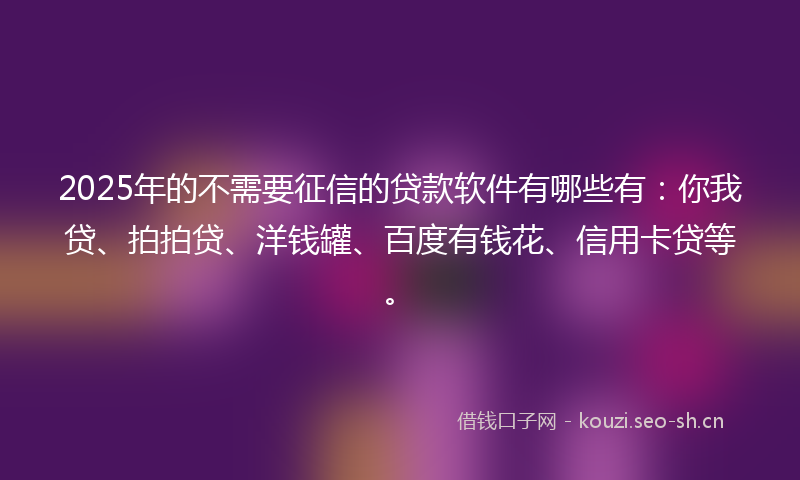 2025年的不需要征信的贷款软件有哪些有：你我贷、拍拍贷、洋钱罐、百度有钱花、信用卡贷等。