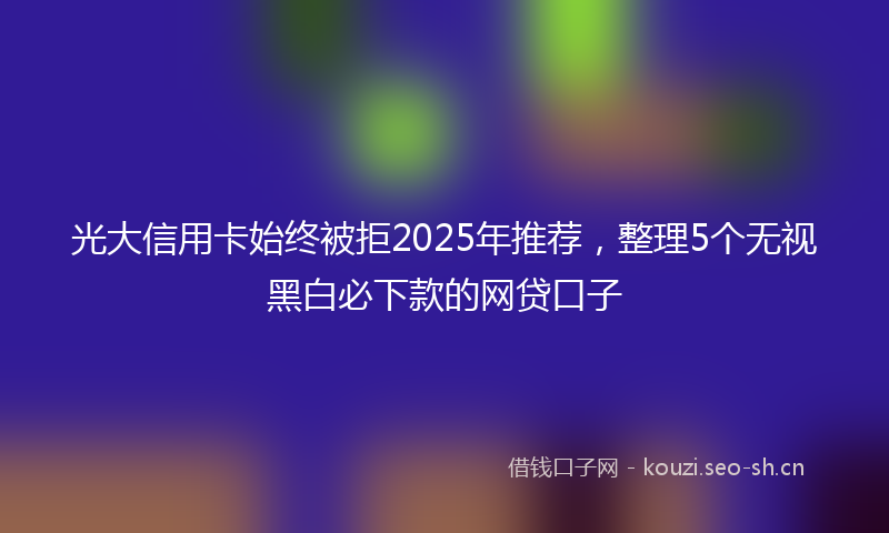 光大信用卡始终被拒2025年推荐，整理5个无视黑白必下款的网贷口子