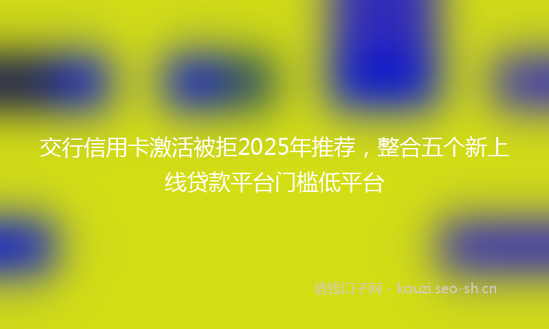 交行信用卡激活被拒2025年推荐，整合五个新上线贷款平台门槛低平台