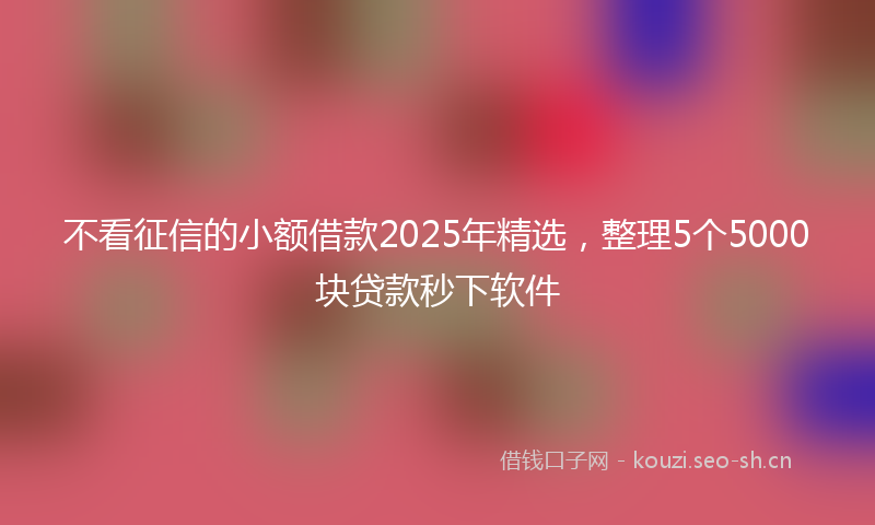 不看征信的小额借款2025年精选，整理5个5000块贷款秒下软件