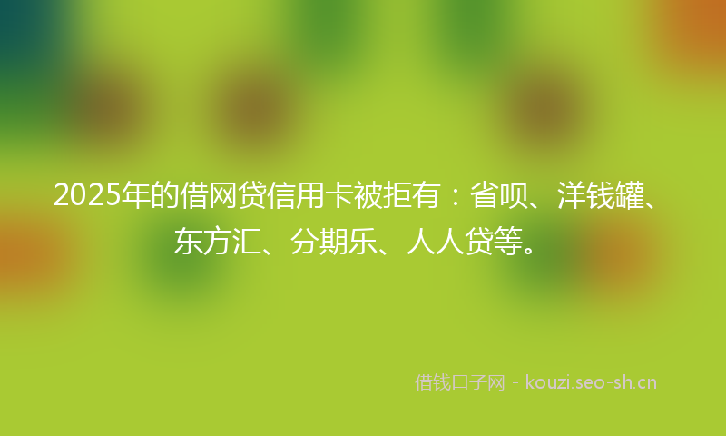 2025年的借网贷信用卡被拒有:省呗、洋钱罐、东方汇、分期乐、人人贷等。
