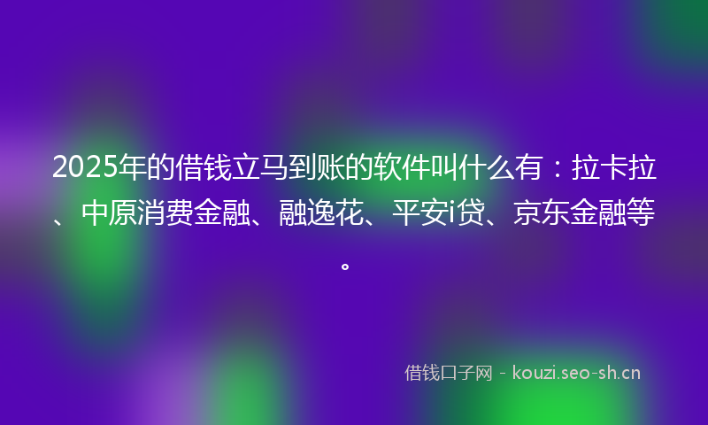 2025年的借钱立马到账的软件叫什么有：拉卡拉、中原消费金融、融逸花、平安i贷、京东金融等。