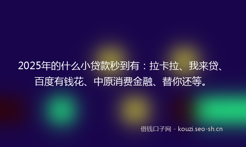 2025年的什么小贷款秒到有：拉卡拉、我来贷、百度有钱花、中原消费金融、替你还等。
