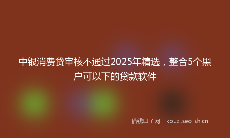 中银消费贷审核不通过2025年精选，整合5个黑户可以下的贷款软件