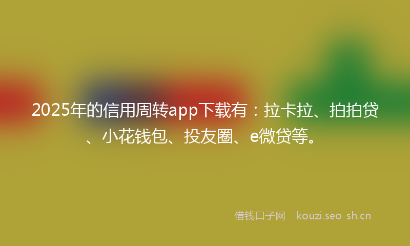 2025年的信用周转app下载有:拉卡拉、拍拍贷、小花钱包、投友圈、e微贷等。