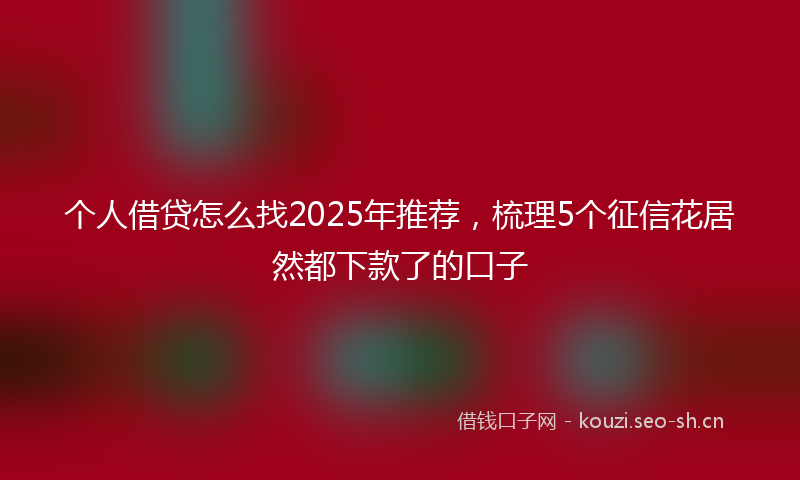 个人借贷怎么找2025年推荐，梳理5个征信花居然都下款了的口子