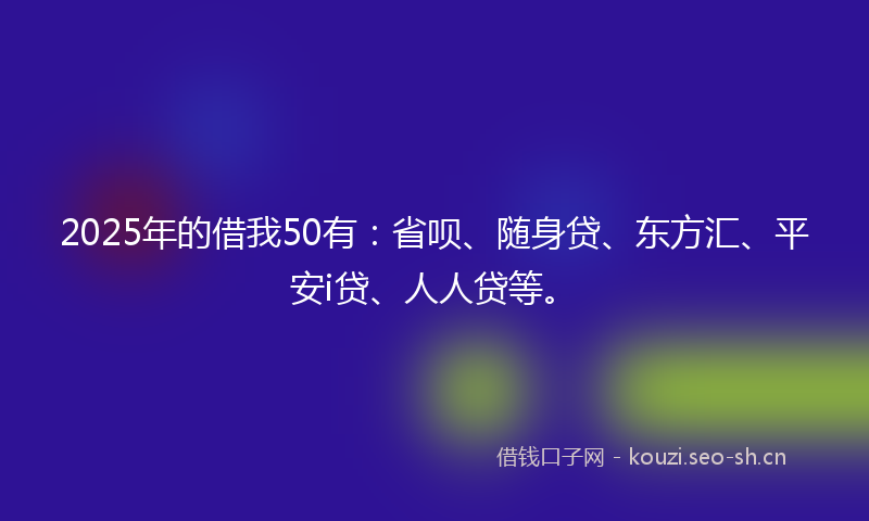 2025年的借我50有：省呗、随身贷、东方汇、平安i贷、人人贷等。
