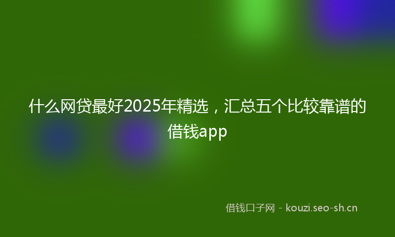 什么网贷最好2025年精选，汇总五个比较靠谱的借钱app