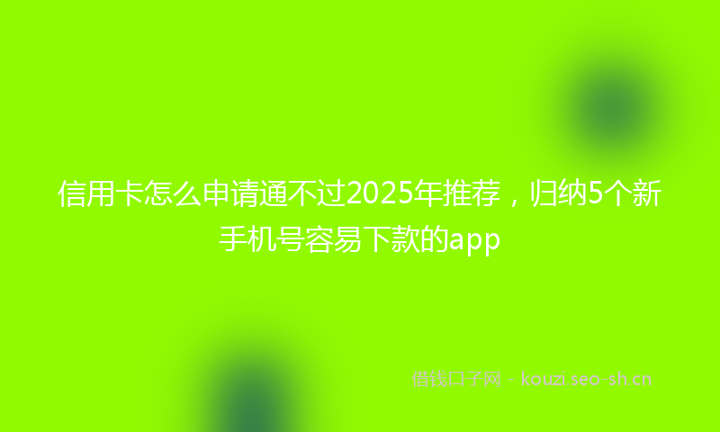 信用卡怎么申请通不过2025年推荐,归纳5个新手机号容易下款的app