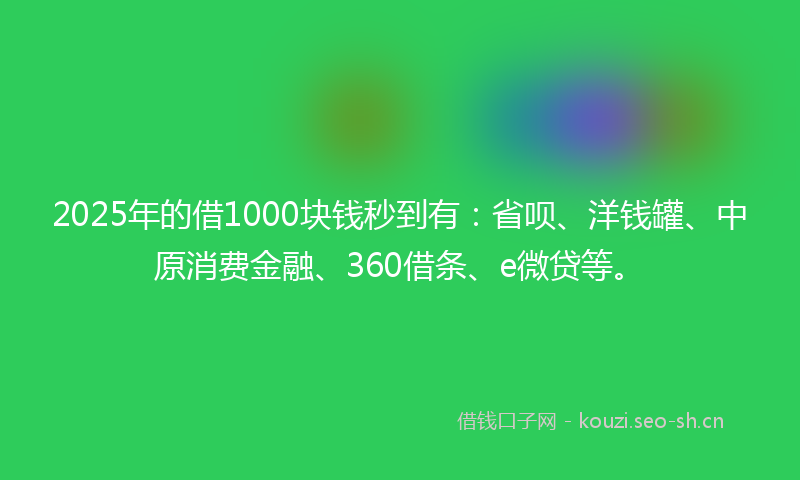 2025年的借1000块钱秒到有:省呗、洋钱罐、中原消费金融、360借条、e微贷等。