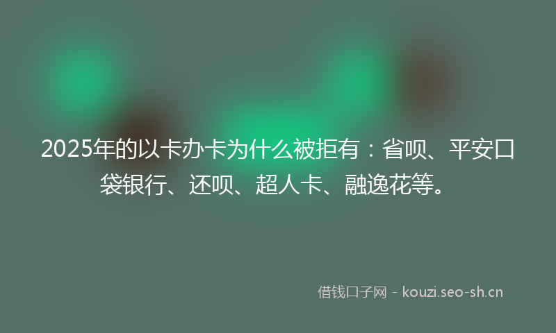 2025年的以卡办卡为什么被拒有:省呗、平安口袋银行、还呗、超人卡、融逸花等。