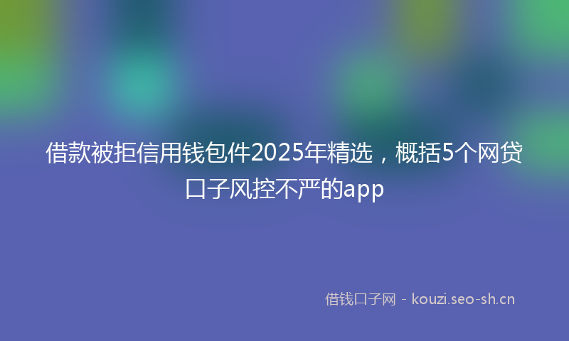 借款被拒信用钱包件2025年精选,概括5个网贷口子风控不严的app