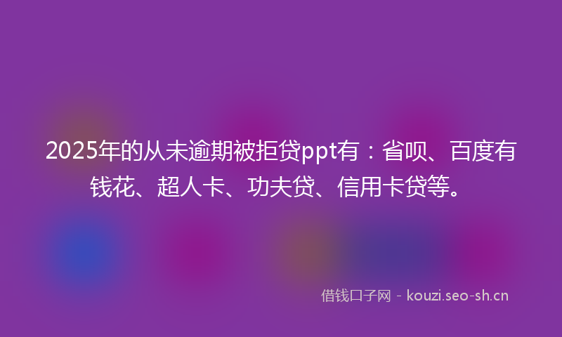 2025年的从未逾期被拒贷ppt有：省呗、百度有钱花、超人卡、功夫贷、信用卡贷等。
