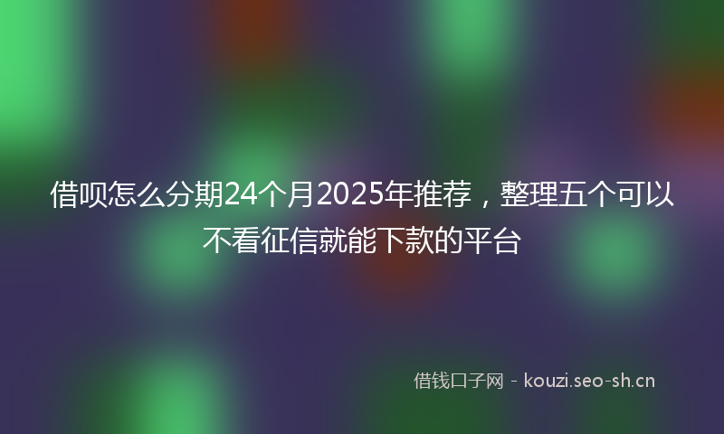 借呗怎么分期24个月2025年推荐，整理五个可以不看征信就能下款的平台