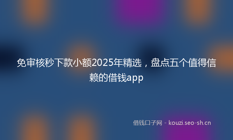 免审核秒下款小额2025年精选,盘点五个值得信赖的借钱app