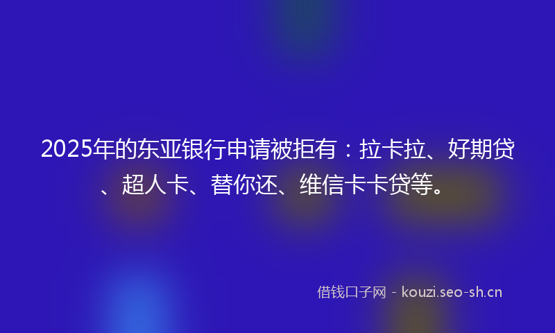 2025年的东亚银行申请被拒有：拉卡拉、好期贷、超人卡、替你还、维信卡卡贷等。