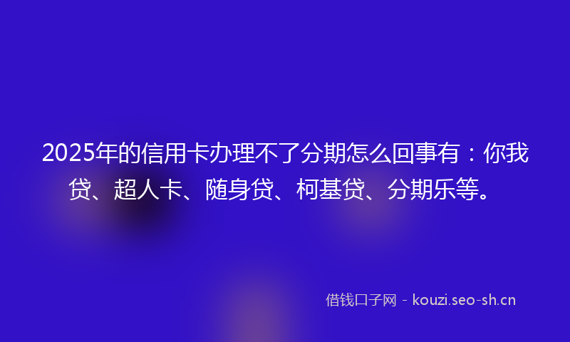 2025年的信用卡办理不了分期怎么回事有:你我贷、超人卡、随身贷、柯基贷、分期乐等。