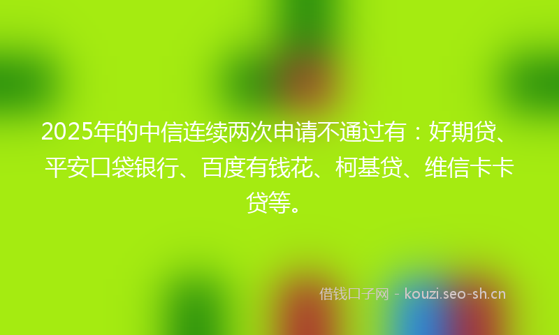 2025年的中信连续两次申请不通过有:好期贷、平安口袋银行、百度有钱花、柯基贷、维信卡卡贷等。