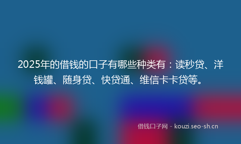 2025年的借钱的口子有哪些种类有:读秒贷、洋钱罐、随身贷、快贷通、维信卡卡贷等。