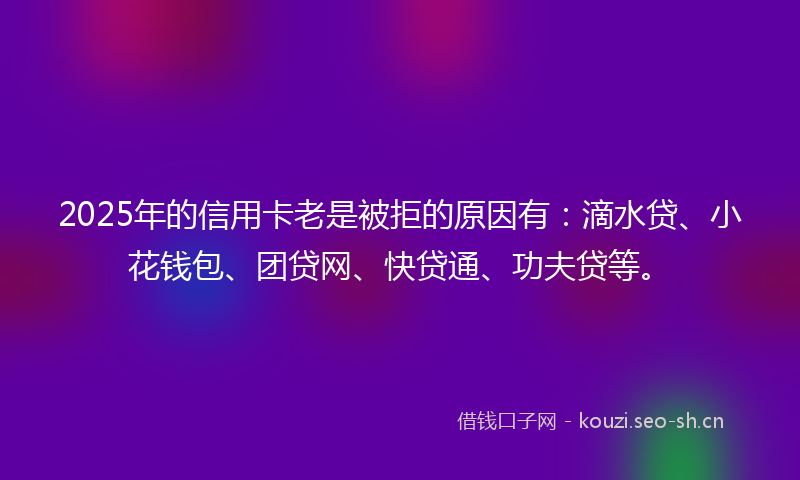 2025年的信用卡老是被拒的原因有：滴水贷、小花钱包、团贷网、快贷通、功夫贷等。