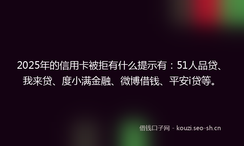 2025年的信用卡被拒有什么提示有:51人品贷、我来贷、度小满金融、微博借钱、平安i贷等。