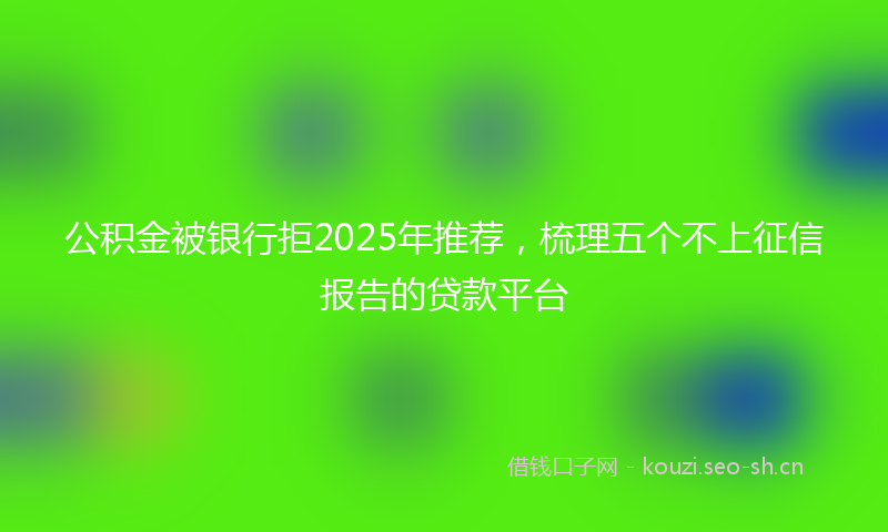 公积金被银行拒2025年推荐，梳理五个不上征信报告的贷款平台