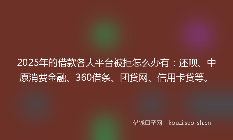 2025年的借款各大平台被拒怎么办有:还呗、中原消费金融、360借条、团贷网、信用卡贷等。