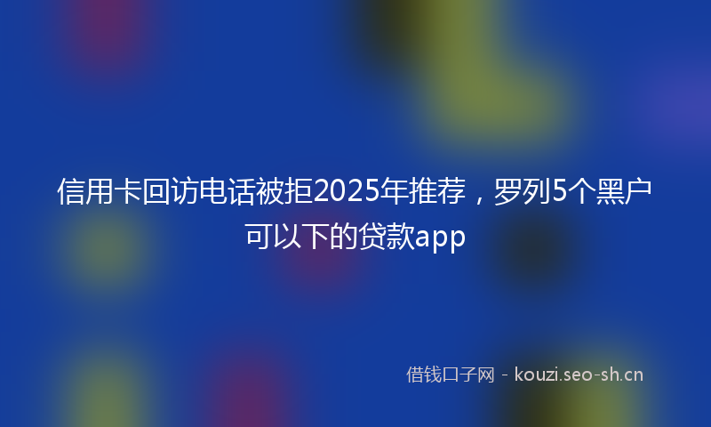 信用卡回访电话被拒2025年推荐,罗列5个黑户可以下的贷款app