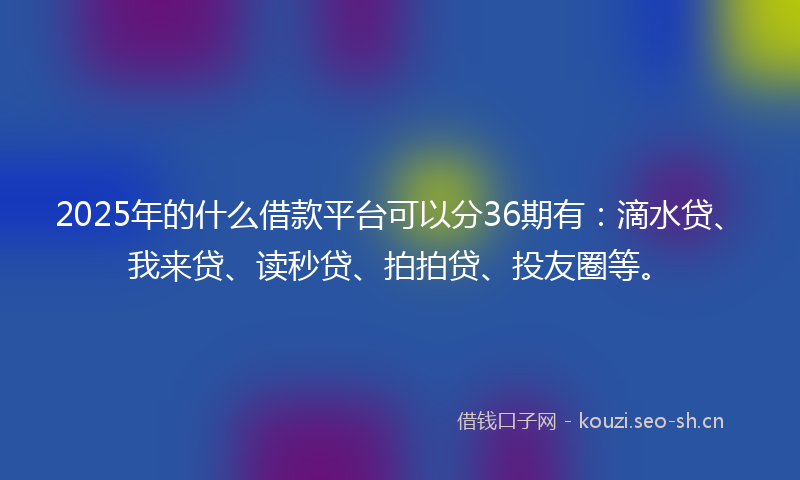2025年的什么借款平台可以分36期有:滴水贷、我来贷、读秒贷、拍拍贷、投友圈等。
