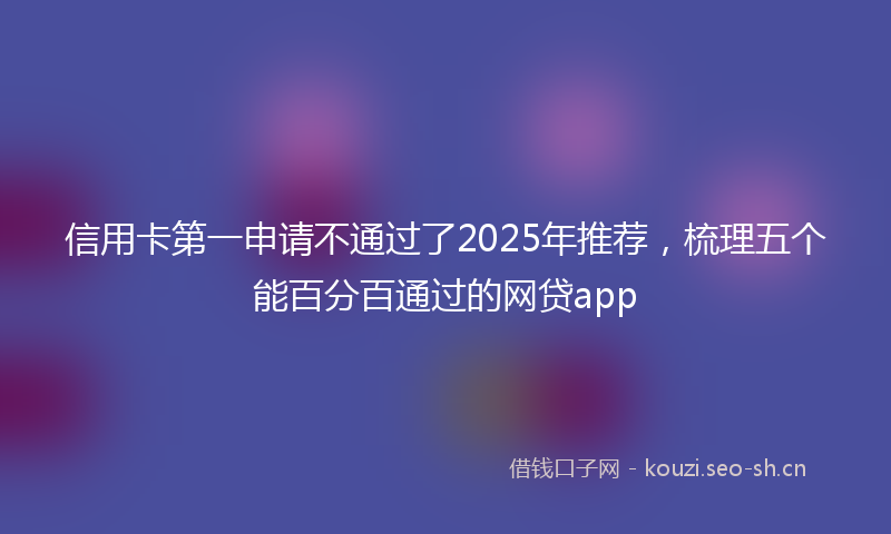 信用卡第一申请不通过了2025年推荐，梳理五个能百分百通过的网贷app