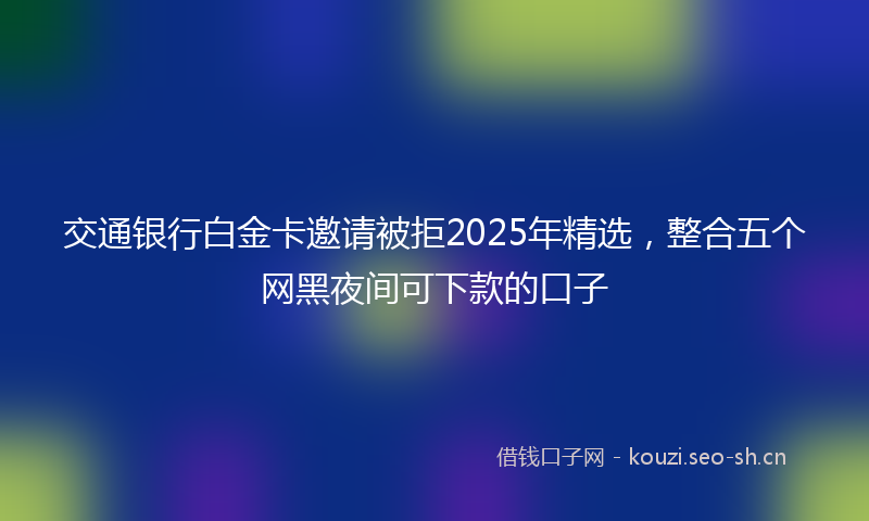 交通银行白金卡邀请被拒2025年精选，整合五个网黑夜间可下款的口子