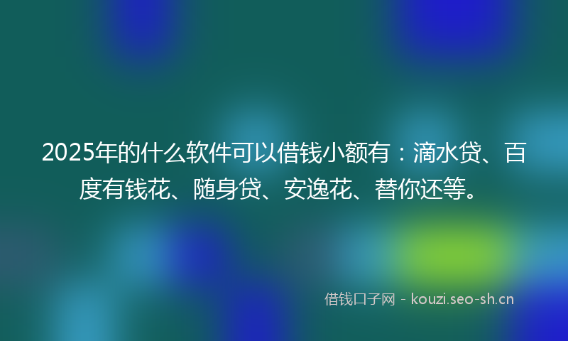 2025年的什么软件可以借钱小额有：滴水贷、百度有钱花、随身贷、安逸花、替你还等。