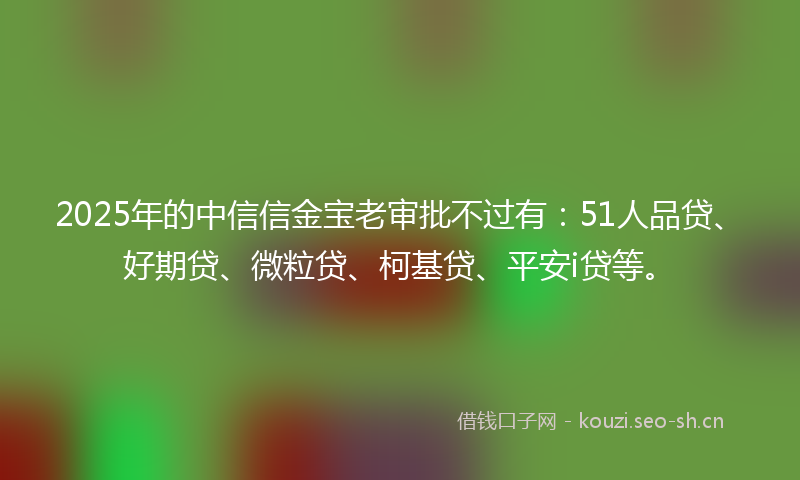 2025年的中信信金宝老审批不过有：51人品贷、好期贷、微粒贷、柯基贷、平安i贷等。