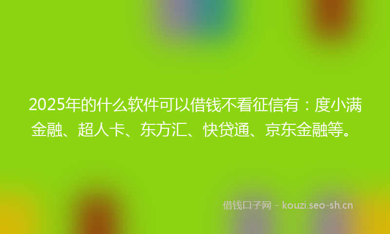 2025年的什么软件可以借钱不看征信有：度小满金融、超人卡、东方汇、快贷通、京东金融等。