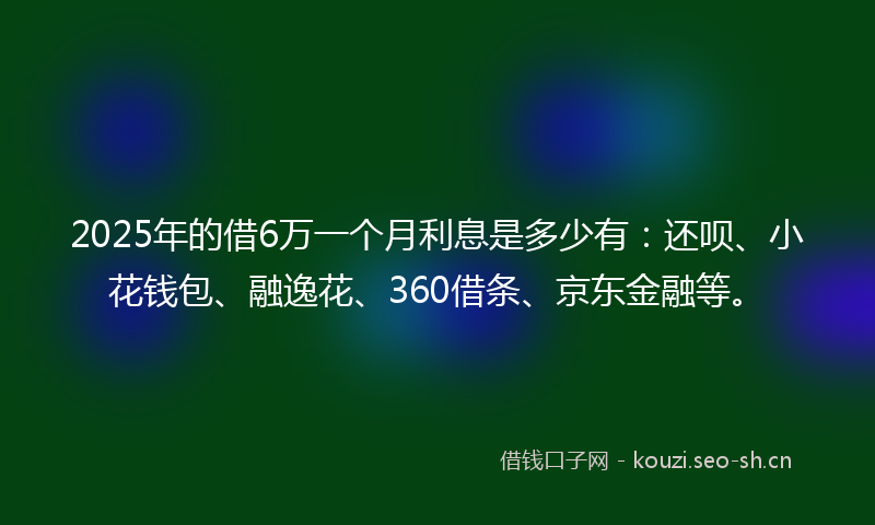 2025年的借6万一个月利息是多少有：还呗、小花钱包、融逸花、360借条、京东金融等。