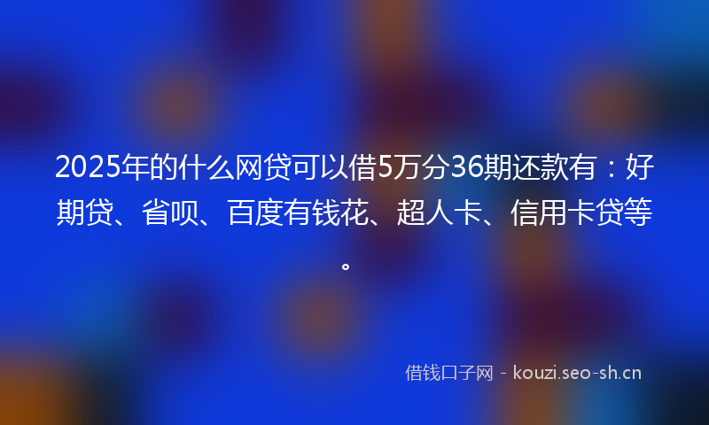 2025年的什么网贷可以借5万分36期还款有：好期贷、省呗、百度有钱花、超人卡、信用卡贷等。