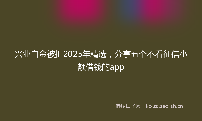 兴业白金被拒2025年精选，分享五个不看征信小额借钱的app