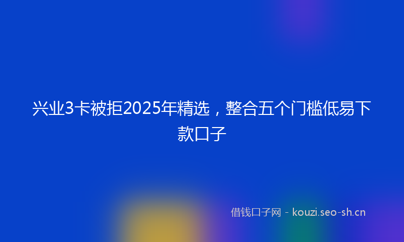兴业3卡被拒2025年精选，整合五个门槛低易下款口子