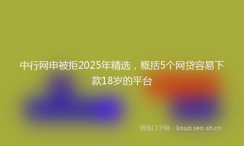 中行网申被拒2025年精选，概括5个网贷容易下款18岁的平台