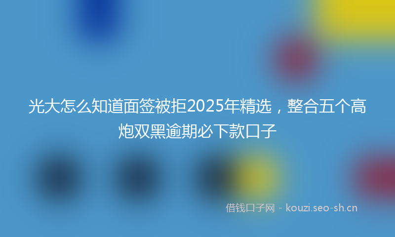 光大怎么知道面签被拒2025年精选,整合五个高炮双黑逾期必下款口子