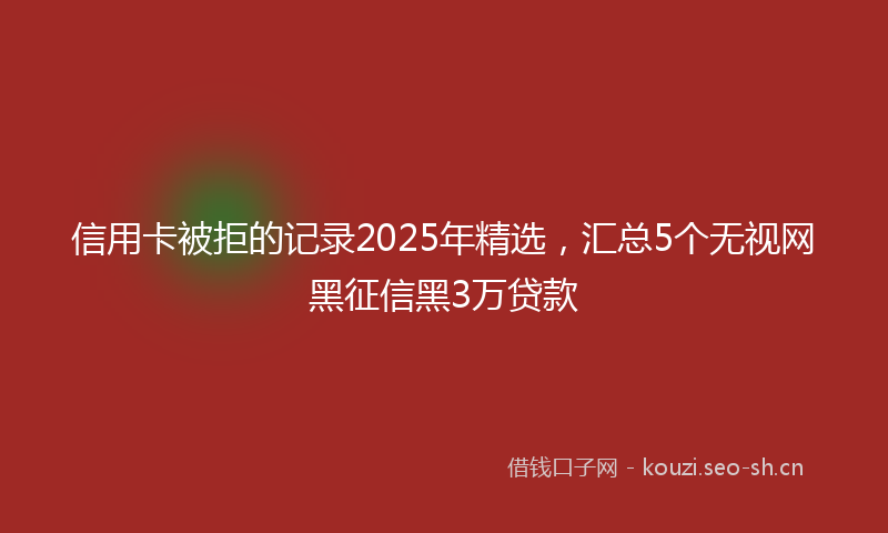 信用卡被拒的记录2025年精选，汇总5个无视网黑征信黑3万贷款