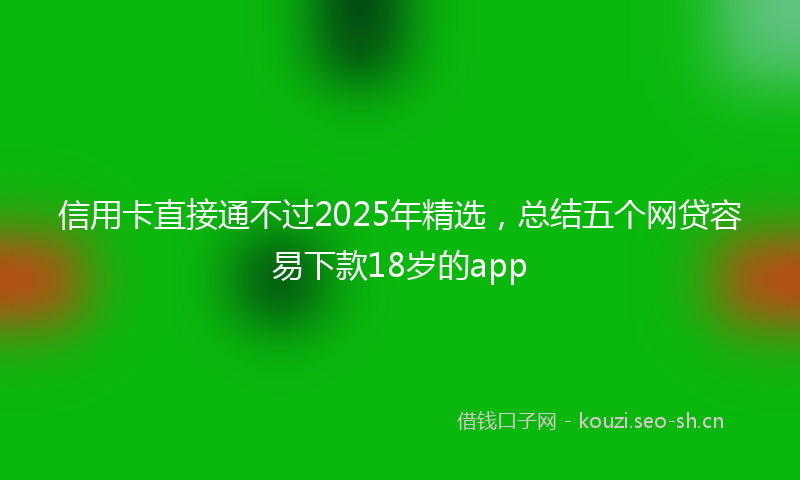 信用卡直接通不过2025年精选,总结五个网贷容易下款18岁的app