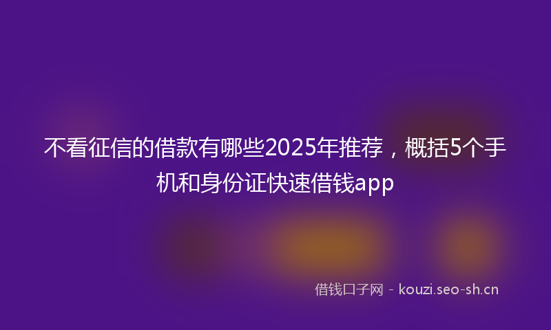 不看征信的借款有哪些2025年推荐，概括5个手机和身份证快速借钱app