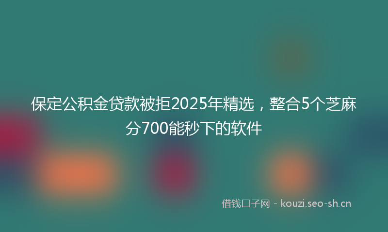 保定公积金贷款被拒2025年精选，整合5个芝麻分700能秒下的软件