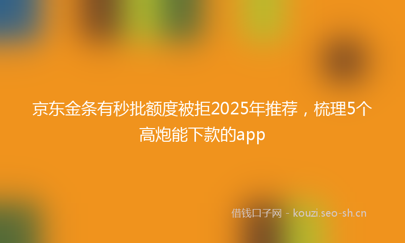 京东金条有秒批额度被拒2025年推荐，梳理5个高炮能下款的app