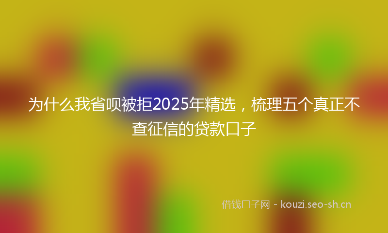 为什么我省呗被拒2025年精选，梳理五个真正不查征信的贷款口子