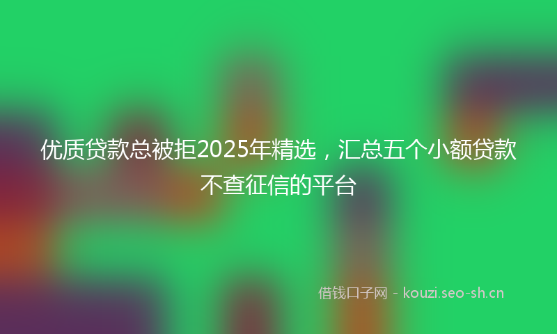优质贷款总被拒2025年精选，汇总五个小额贷款不查征信的平台