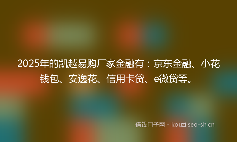 2025年的凯越易购厂家金融有:京东金融、小花钱包、安逸花、信用卡贷、e微贷等。