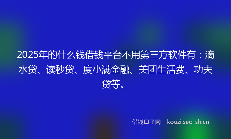 2025年的什么钱借钱平台不用第三方软件有：滴水贷、读秒贷、度小满金融、美团生活费、功夫贷等。